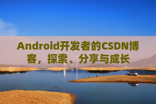 Android开发者的CSDN博客,探索、分享与成长
